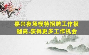 嘉兴夜场模特招聘工作报酬高.获得更多工作机会
