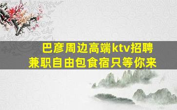 巴彦周边高端ktv招聘兼职自由包食宿只等你来