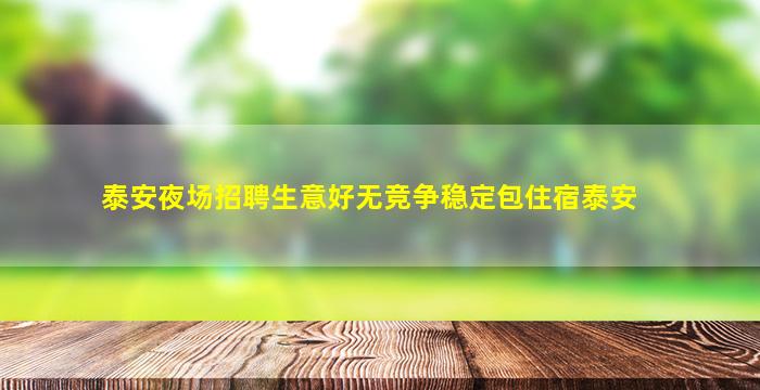 泰安夜场招聘生意好无竞争稳定包住宿泰安